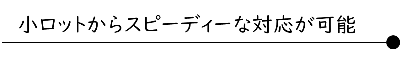 小ロットからスピーディーば対応が可能